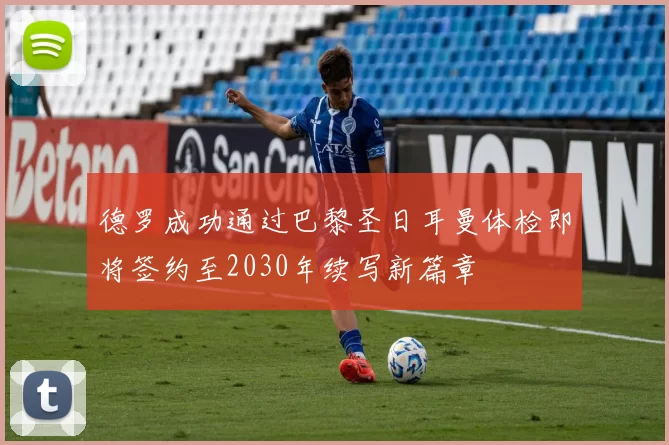 德罗成功通过巴黎圣日耳曼体检即将签约至2030年续写新篇章