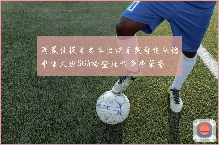 周最佳提名名单出炉东契奇伦纳德申京文班SGA哈登杜伦争夺荣誉