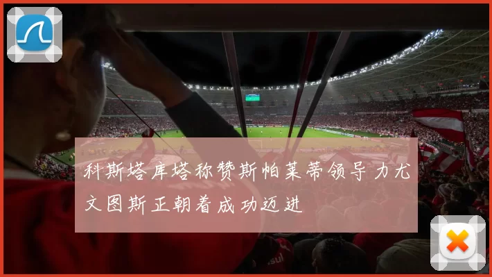 科斯塔库塔称赞斯帕莱蒂领导力尤文图斯正朝着成功迈进
