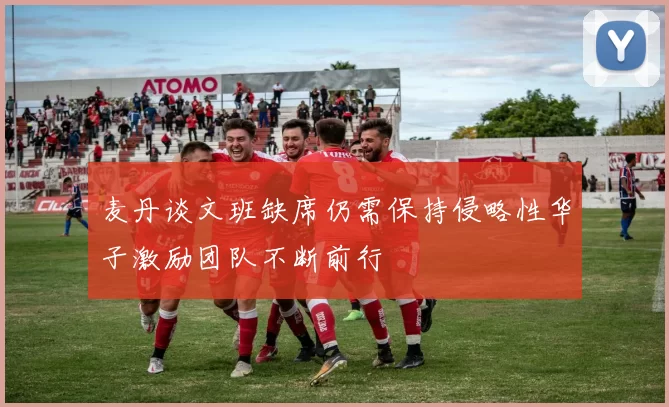 麦丹谈文班缺席仍需保持侵略性华子激励团队不断前行
