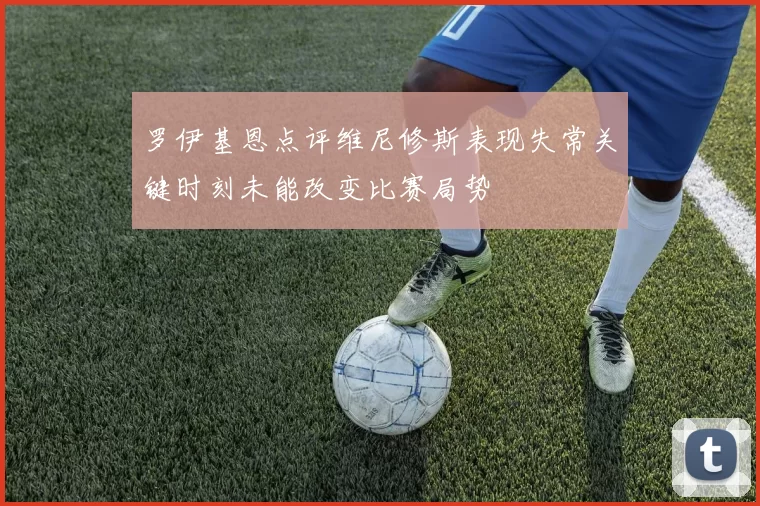 罗伊基恩点评维尼修斯表现失常关键时刻未能改变比赛局势