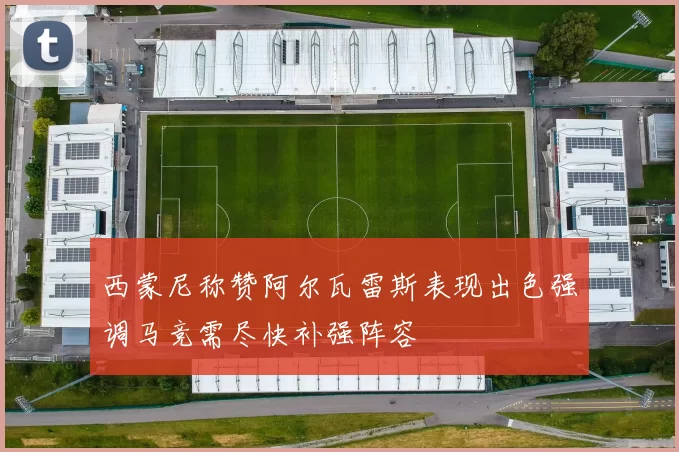 西蒙尼称赞阿尔瓦雷斯表现出色强调马竞需尽快补强阵容