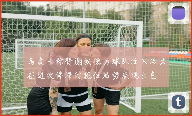 乌度卡称赞谢泼德为球队注入活力在进攻停滞时稳住局势表现出色