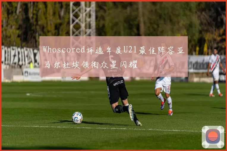 Whoscored评选年度U21最佳阵容亚马尔杜埃领衔众星闪耀