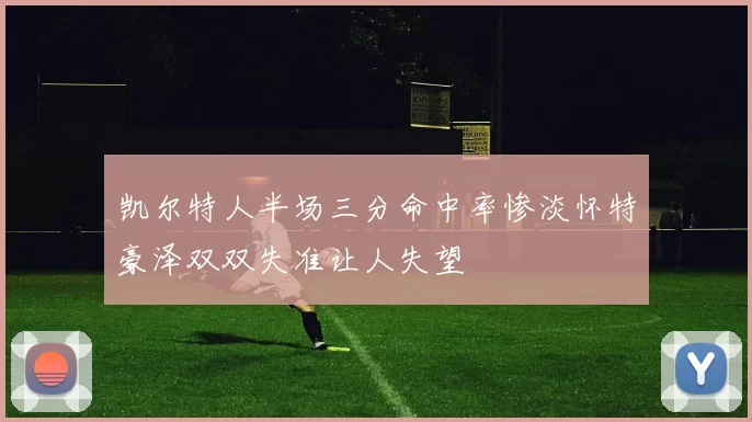 凯尔特人半场三分命中率惨淡怀特豪泽双双失准让人失望