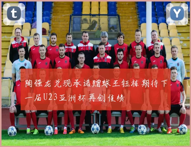 陶强龙兑现承诺赠球王钰栋期待下一届U23亚洲杯再创佳绩