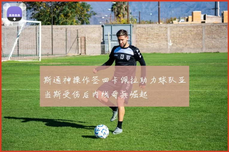 斯通神操作签回卡佩拉助力球队亚当斯受伤后内线奇兵崛起