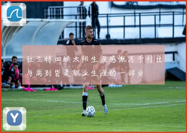 杜兰特回顾太阳生涯感慨万千付出与离别皆是职业生涯的一部分