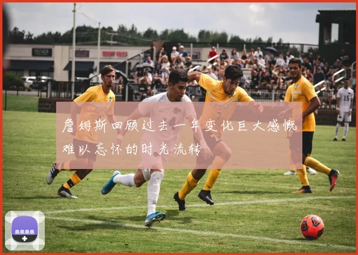 詹姆斯回顾过去一年变化巨大感慨难以忘怀的时光流转