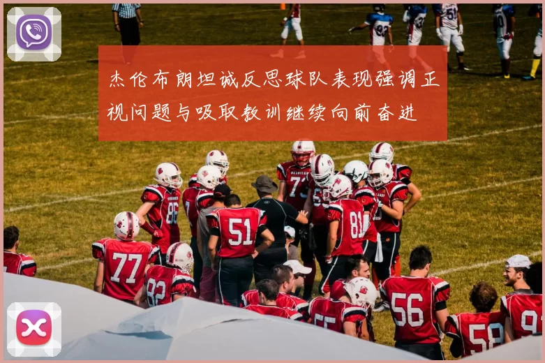 杰伦布朗坦诚反思球队表现强调正视问题与吸取教训继续向前奋进