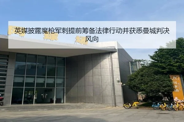 英媒披露魔枪军刺提前筹备法律行动并获悉曼城判决风向 | BAOWEI